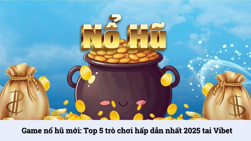 Game nổ hũ mới: Top 5 trò chơi hấp dẫn nhất 2025 tai Vibet