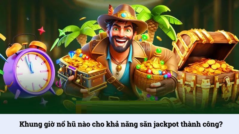 Khung giờ nổ hũ nào cho khả năng săn jackpot thành công?